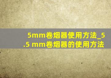 5mm卷烟器使用方法_5.5 mm卷烟器的使用方法